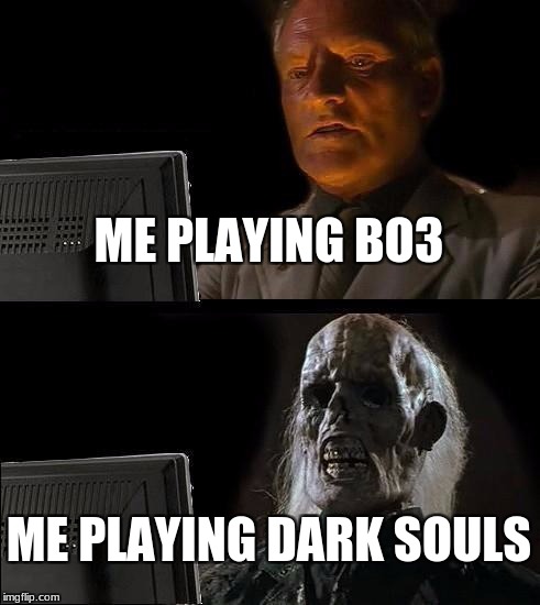I'll Just Wait Here Meme | ME PLAYING BO3; ME PLAYING DARK SOULS | image tagged in memes,ill just wait here | made w/ Imgflip meme maker