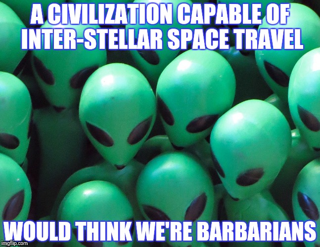 Aliens traffic jam | A CIVILIZATION CAPABLE OF INTER-STELLAR SPACE TRAVEL WOULD THINK WE'RE BARBARIANS | image tagged in aliens traffic jam | made w/ Imgflip meme maker