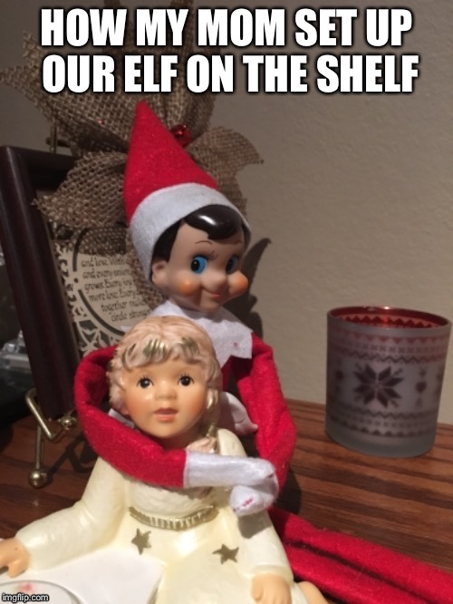 How My Mom Set Up The Elf On The Shelf | HOW MY MOM SET UP OUR ELF ON THE SHELF | image tagged in imgflip,christmas,memes | made w/ Imgflip meme maker