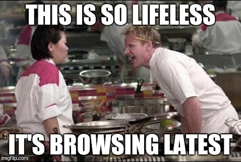 When you have no life | THIS IS SO LIFELESS; IT'S BROWSING LATEST | image tagged in memes,angry chef gordon ramsay | made w/ Imgflip meme maker