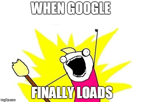 X All The Y | WHEN GOOGLE; FINALLY LOADS | image tagged in memes,x all the y | made w/ Imgflip meme maker