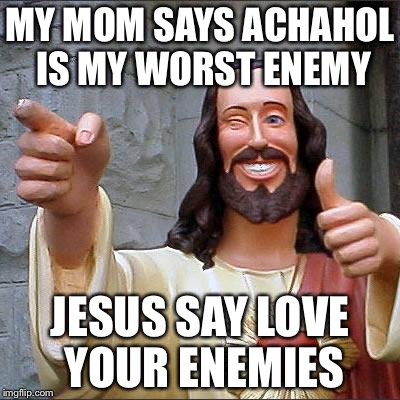 Buddy Christ | MY MOM SAYS ACHAHOL IS MY WORST ENEMY; JESUS SAY LOVE YOUR ENEMIES | image tagged in memes,buddy christ | made w/ Imgflip meme maker