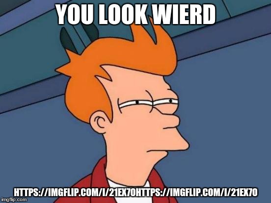 Futurama Fry | YOU LOOK WIERD; HTTPS://IMGFLIP.COM/I/21EX7OHTTPS://IMGFLIP.COM/I/21EX7O | image tagged in memes,futurama fry | made w/ Imgflip meme maker