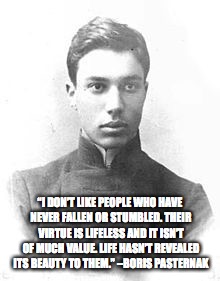 “I DON’T LIKE PEOPLE WHO HAVE NEVER FALLEN OR STUMBLED. THEIR VIRTUE IS LIFELESS AND IT ISN’T OF MUCH VALUE. LIFE HASN’T REVEALED ITS BEAUTY TO THEM.” –BORIS PASTERNAK | made w/ Imgflip meme maker