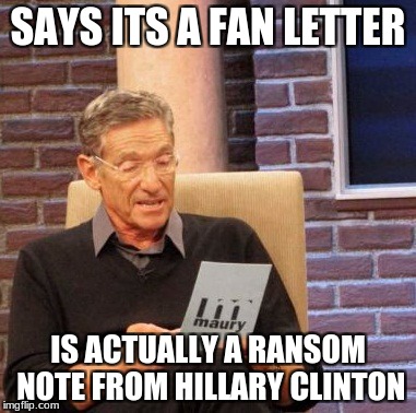 Maury Lie Detector Meme | SAYS ITS A FAN LETTER; IS ACTUALLY A RANSOM NOTE FROM HILLARY CLINTON | image tagged in memes,maury lie detector | made w/ Imgflip meme maker