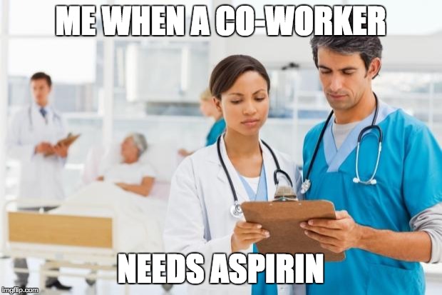 ER Doctors | ME WHEN A CO-WORKER; NEEDS ASPIRIN | image tagged in er doctors | made w/ Imgflip meme maker