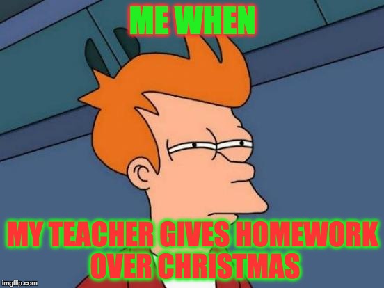Futurama Fry Meme | ME WHEN; MY TEACHER GIVES HOMEWORK OVER CHRISTMAS | image tagged in memes,futurama fry | made w/ Imgflip meme maker