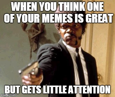 I Swear Down... | WHEN YOU THINK ONE OF YOUR MEMES IS GREAT; BUT GETS LITTLE ATTENTION | image tagged in memes,say that again i dare you,funny,imgflip users,imgflip | made w/ Imgflip meme maker