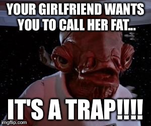 Star Wars | YOUR GIRLFRIEND WANTS YOU TO CALL HER FAT... IT'S A TRAP!!!! | image tagged in star wars | made w/ Imgflip meme maker