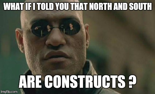 Matrix Morpheus Meme | WHAT IF I TOLD YOU THAT NORTH AND SOUTH ARE CONSTRUCTS ? | image tagged in memes,matrix morpheus | made w/ Imgflip meme maker