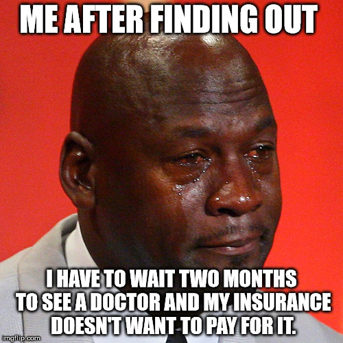 Michael Jordan Crying | ME AFTER FINDING OUT; I HAVE TO WAIT TWO MONTHS TO SEE A DOCTOR AND MY INSURANCE DOESN'T WANT TO PAY FOR IT. | image tagged in michael jordan crying | made w/ Imgflip meme maker