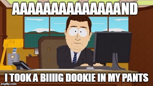 dookie | AAAAAAAAAAAAAAND; I TOOK A BIIIIG DOOKIE IN MY PANTS | image tagged in memes | made w/ Imgflip meme maker