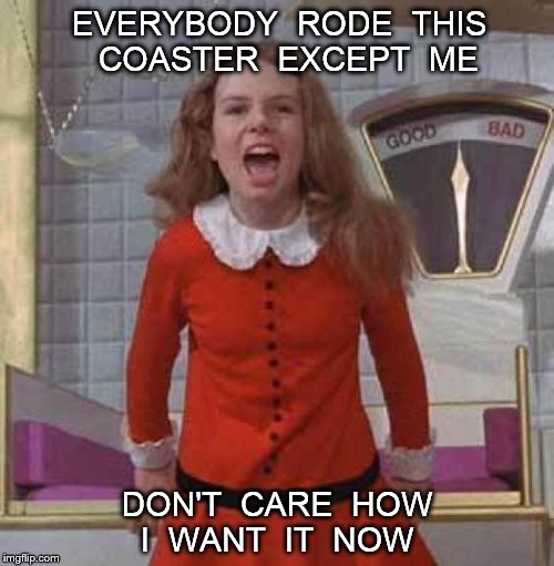 I WANT IT NOW | EVERYBODY  RODE  THIS  COASTER  EXCEPT  ME; DON'T  CARE  HOW 
I  WANT  IT  NOW | image tagged in i want it now | made w/ Imgflip meme maker