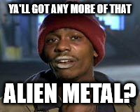 Tyrone Biggums The Addict | YA'LL GOT ANY MORE OF THAT; ALIEN METAL? | image tagged in tyrone biggums the addict | made w/ Imgflip meme maker