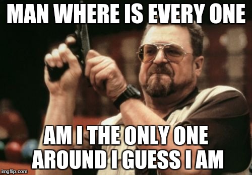 Am I The Only One Around Here Meme | MAN WHERE IS EVERY ONE; AM I THE ONLY ONE AROUND I GUESS I AM | image tagged in memes,am i the only one around here | made w/ Imgflip meme maker