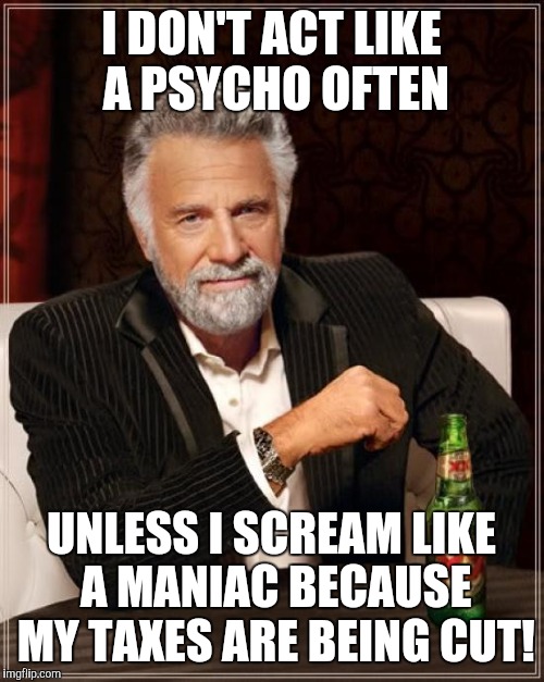 The Most Interesting Man In The World Meme | I DON'T ACT LIKE A PSYCHO OFTEN; UNLESS I SCREAM LIKE A MANIAC BECAUSE MY TAXES ARE BEING CUT! | image tagged in memes,the most interesting man in the world | made w/ Imgflip meme maker