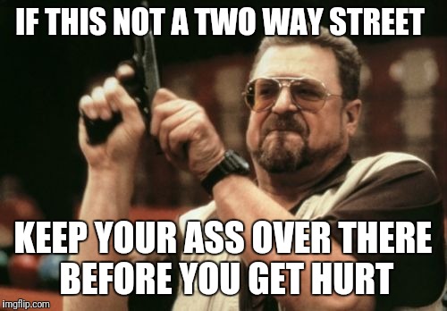 Am I The Only One Around Here Meme | IF THIS NOT A TWO WAY STREET; KEEP YOUR ASS OVER THERE BEFORE YOU GET HURT | image tagged in memes,am i the only one around here | made w/ Imgflip meme maker