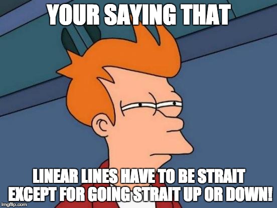 Futurama Fry | YOUR SAYING THAT; LINEAR LINES HAVE TO BE STRAIT EXCEPT FOR GOING STRAIT UP OR DOWN! | image tagged in memes,futurama fry | made w/ Imgflip meme maker