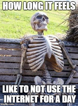 Waiting Skeleton Meme | HOW LONG IT FEELS; LIKE TO NOT USE THE INTERNET FOR A DAY | image tagged in memes,waiting skeleton | made w/ Imgflip meme maker