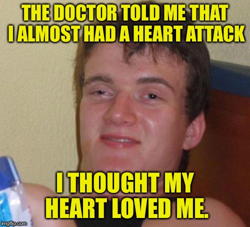 10 Guy | THE DOCTOR TOLD ME THAT I ALMOST HAD A HEART ATTACK; I THOUGHT MY HEART LOVED ME. | image tagged in memes,10 guy | made w/ Imgflip meme maker