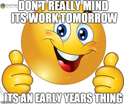 DON'T REALLY MIND ITS WORK TOMORROW; ITS AN EARLY YEARS THING | image tagged in early years,eyfs | made w/ Imgflip meme maker