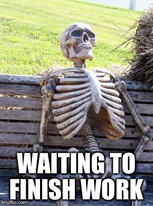 Waiting Skeleton | WAITING TO FINISH WORK | image tagged in memes,waiting skeleton | made w/ Imgflip meme maker