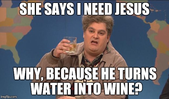 SHE SAYS I NEED JESUS WHY, BECAUSE HE TURNS WATER INTO WINE? | made w/ Imgflip meme maker