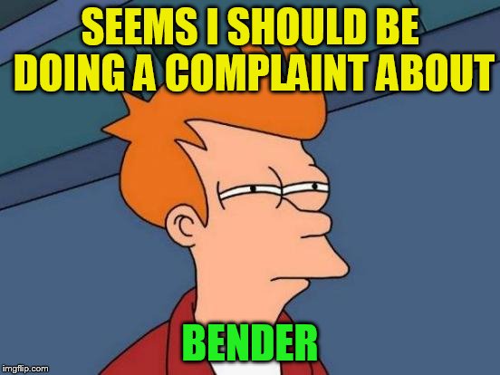 Futurama Fry Meme | SEEMS I SHOULD BE DOING A COMPLAINT ABOUT BENDER | image tagged in memes,futurama fry | made w/ Imgflip meme maker