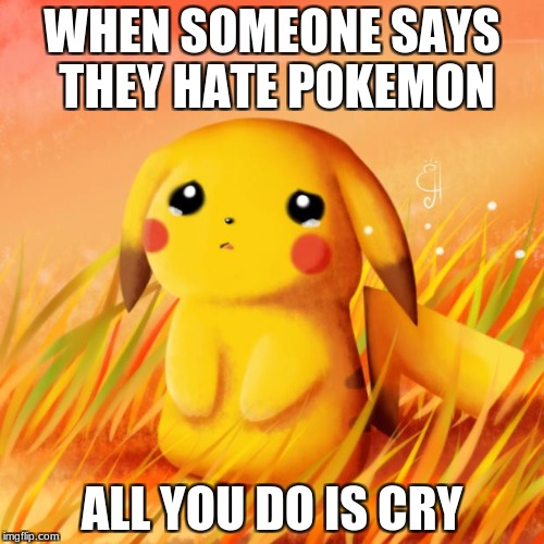 Sad Pikachu | WHEN SOMEONE SAYS THEY HATE POKEMON; ALL YOU DO IS CRY | image tagged in sad pikachu | made w/ Imgflip meme maker