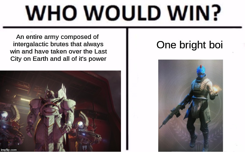 This ain't Dark Souls bruh | One bright boi; An entire army composed of intergalactic brutes that always win and have taken over the Last City on Earth and all of it's power | image tagged in who would win | made w/ Imgflip meme maker