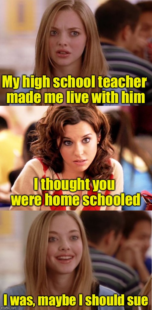 Accusations of inappropriate behavior with a minor run amuck  | My high school teacher made me live with him; I thought you were home schooled; I was, maybe I should sue | image tagged in blonde pun,memes,ditzy blonde | made w/ Imgflip meme maker