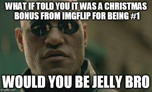 Matrix Morpheus Meme | WHAT IF TOLD YOU IT WAS A CHRISTMAS BONUS FROM IMGFLIP FOR BEING #1 WOULD YOU BE JELLY BRO | image tagged in memes,matrix morpheus | made w/ Imgflip meme maker