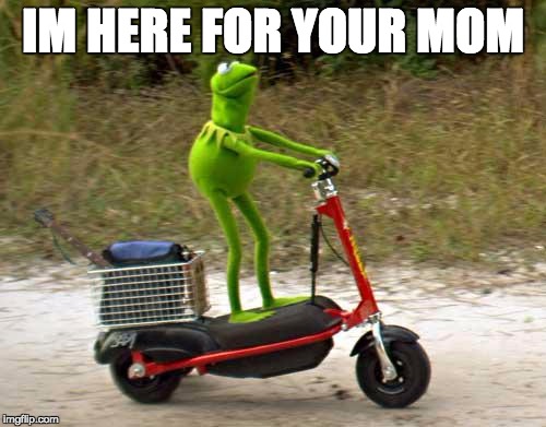 Kermit scooter | IM HERE FOR YOUR MOM | image tagged in kermit scooter | made w/ Imgflip meme maker