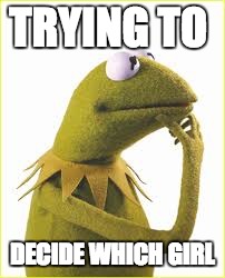 Kermit memes | TRYING TO; DECIDE WHICH GIRL | image tagged in kermy | made w/ Imgflip meme maker