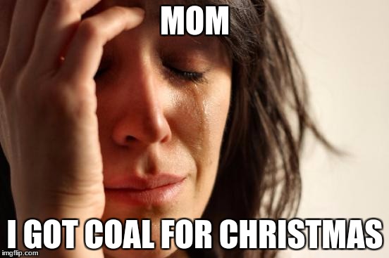 First World Problems | MOM; I GOT COAL FOR CHRISTMAS | image tagged in memes,first world problems | made w/ Imgflip meme maker