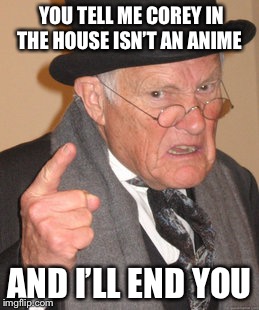 Back In My Day Meme | YOU TELL ME COREY IN THE HOUSE ISN’T AN ANIME; AND I’LL END YOU | image tagged in memes,back in my day | made w/ Imgflip meme maker