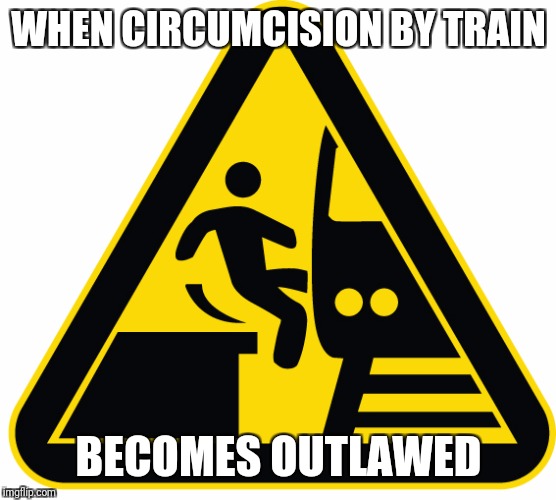 Circumcision by train sign | WHEN CIRCUMCISION BY TRAIN; BECOMES OUTLAWED | image tagged in memes,funny memes | made w/ Imgflip meme maker