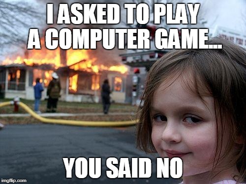 Disaster Girl | I ASKED TO PLAY A COMPUTER GAME... YOU SAID NO | image tagged in memes,disaster girl | made w/ Imgflip meme maker