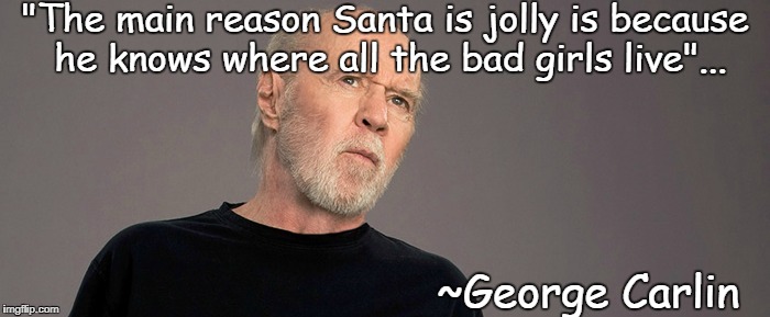 "The main reason Santa is jolly is because he knows where all the bad girls live"... ~George Carlin | image tagged in jolly,santa,bad girls | made w/ Imgflip meme maker
