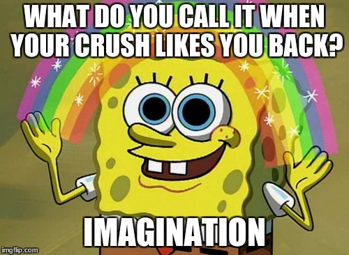 Imagination Spongebob | WHAT DO YOU CALL IT WHEN YOUR CRUSH LIKES YOU BACK? IMAGINATION | image tagged in memes,imagination spongebob | made w/ Imgflip meme maker