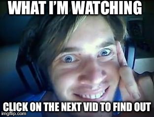 PewDiePie | WHAT I’M WATCHING; CLICK ON THE NEXT VID TO FIND OUT | image tagged in pewdiepie | made w/ Imgflip meme maker