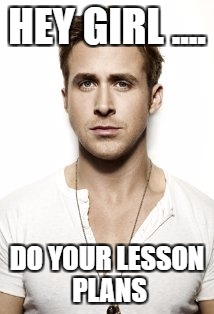 Ryan Gosling | HEY GIRL .... DO YOUR LESSON PLANS | image tagged in memes,ryan gosling | made w/ Imgflip meme maker