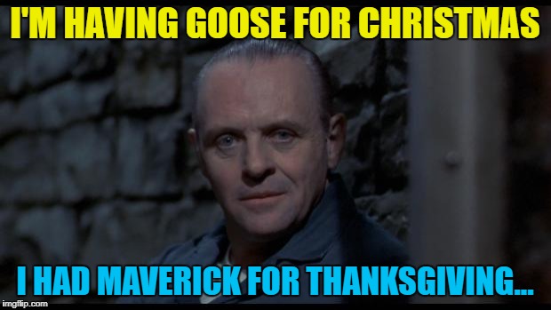 Even cannibals eat Christmas dinner :) | I'M HAVING GOOSE FOR CHRISTMAS; I HAD MAVERICK FOR THANKSGIVING... | image tagged in hannibal lecter silence of the lambs,memes,christmas,food,top gun,films | made w/ Imgflip meme maker