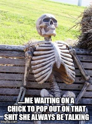 Waiting Skeleton Meme | .....ME WAITING ON A CHICK TO POP OUT ON THAT SHIT SHE ALWAYS BE TALKING | image tagged in memes,waiting skeleton | made w/ Imgflip meme maker