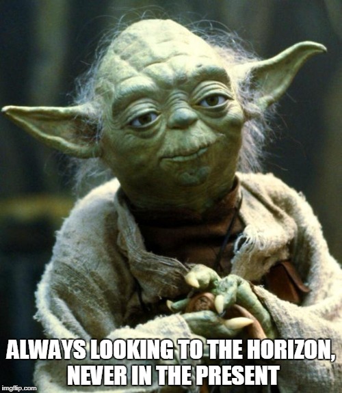 Star Wars Yoda | ALWAYS LOOKING TO THE HORIZON, NEVER IN THE PRESENT | image tagged in memes,star wars yoda | made w/ Imgflip meme maker