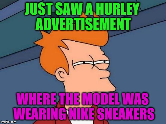 Futurama Fry | JUST SAW A HURLEY ADVERTISEMENT; WHERE THE MODEL WAS WEARING NIKE SNEAKERS | image tagged in memes,futurama fry | made w/ Imgflip meme maker