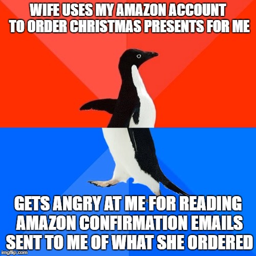 Socially Awesome Awkward Penguin Meme | WIFE USES MY AMAZON ACCOUNT TO ORDER CHRISTMAS PRESENTS FOR ME; GETS ANGRY AT ME FOR READING AMAZON CONFIRMATION EMAILS SENT TO ME OF WHAT SHE ORDERED | image tagged in memes,socially awesome awkward penguin | made w/ Imgflip meme maker