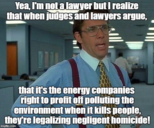 That Would Be Great Meme | Yea, I'm not a lawyer but I realize that when judges and lawyers argue, that it's the energy companies right to profit off polluting the environment when it kills people, they're legalizing negligent homicide! | image tagged in memes,that would be great | made w/ Imgflip meme maker