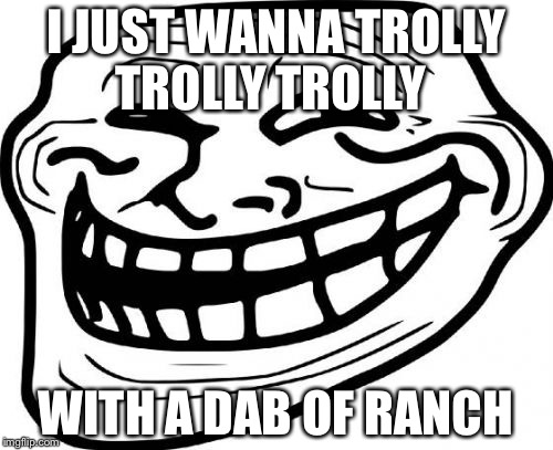 Troll Face Meme | I JUST WANNA TROLLY TROLLY TROLLY; WITH A DAB OF RANCH | image tagged in memes,troll face | made w/ Imgflip meme maker