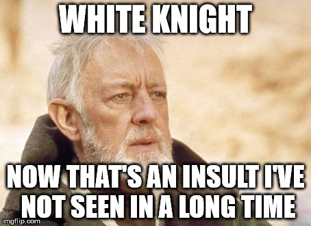 Obi Wan Kenobi Meme | WHITE KNIGHT; NOW THAT'S AN INSULT I'VE NOT SEEN IN A LONG TIME | image tagged in memes,obi wan kenobi | made w/ Imgflip meme maker